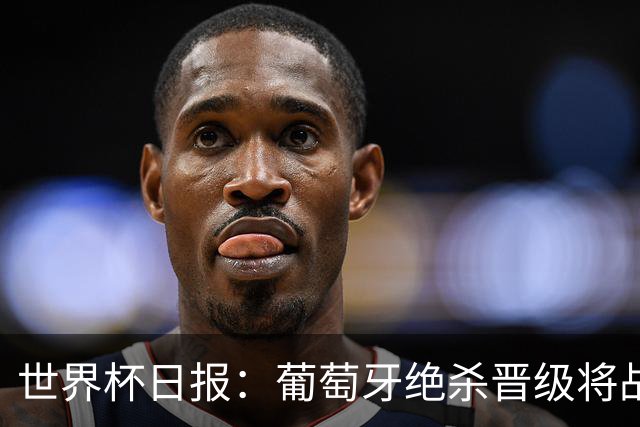 世界杯日报：葡萄牙绝杀晋级将战西班牙 德国队主帅或将下课