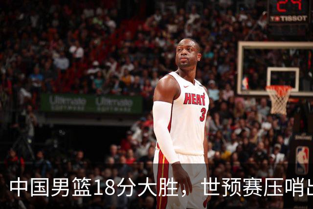 中国男篮18分大胜，世预赛压哨出线！剩一个悬念：日韩或联手做局