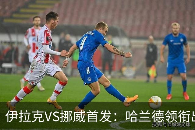 伊拉克VS挪威首发：哈兰德领衔出战 厄德高坐镇中枢