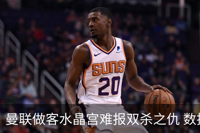 曼联做客水晶宫难报双杀之仇 数据示1-1战平