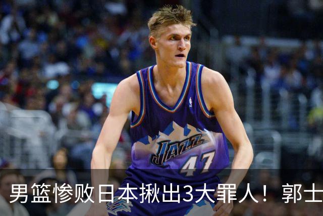 男篮惨败日本揪出3大罪人！郭士强刚愎自用：高诗岩赵继伟拖后腿