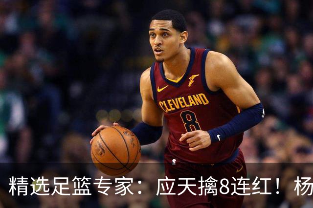 精选足篮专家：应天擒8连红！杨计7连红世杯4中4