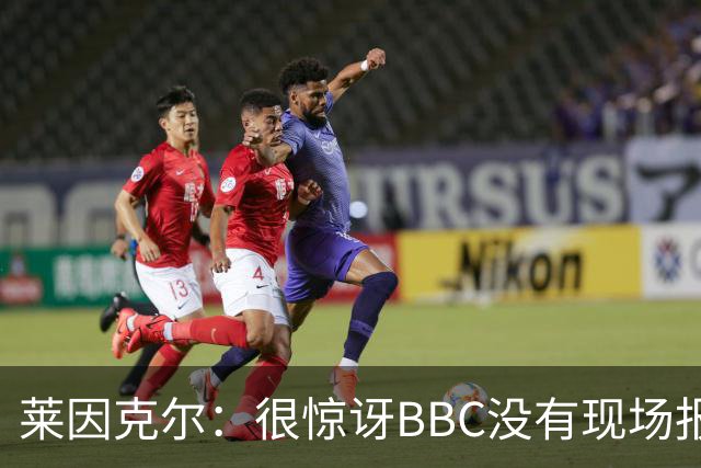 莱因克尔：很惊讶BBC没有现场报道世界杯，没在现场没有灵魂