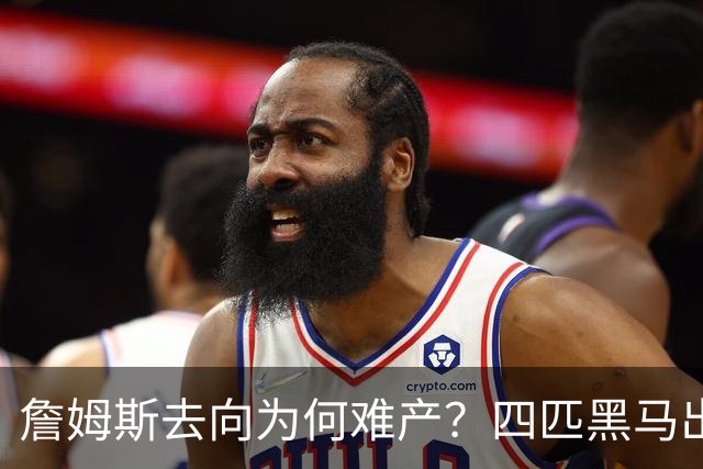 詹姆斯去向为何难产？四匹黑马出现加剧混乱