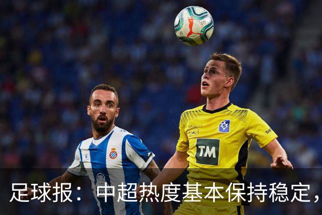 足球报：中超热度基本保持稳定，跨年赛制仍须积极推进